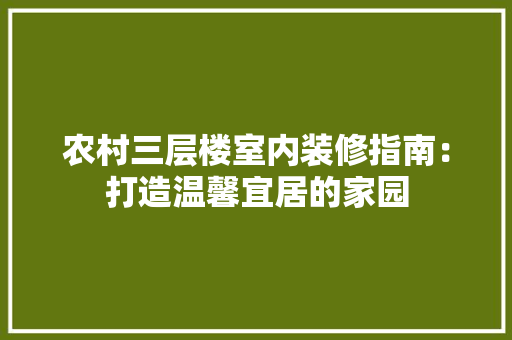 农村三层楼室内装修指南：打造温馨宜居的家园 家居装修