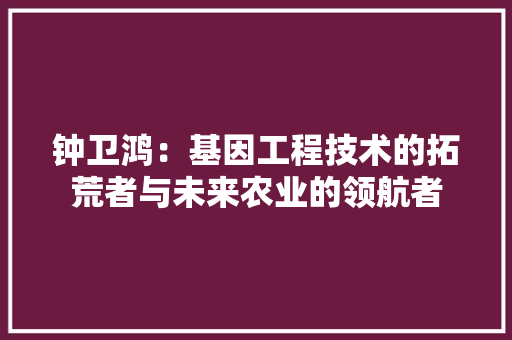 钟卫鸿：基因工程技术的拓荒者与未来农业的领航者