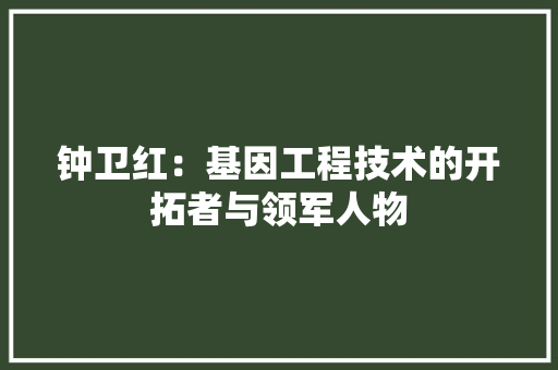 钟卫红：基因工程技术的开拓者与领军人物