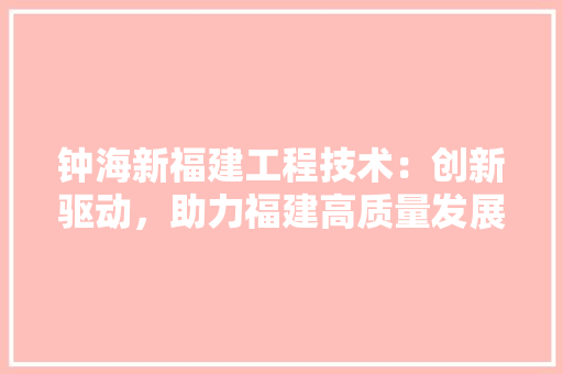 钟海新福建工程技术：创新驱动，助力福建高质量发展 室内设计