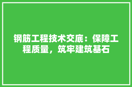 钢筋工程技术交底：保障工程质量，筑牢建筑基石