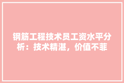 钢筋工程技术员工资水平分析：技术精湛，价值不菲
