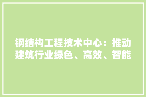 钢结构工程技术中心：推动建筑行业绿色、高效、智能发展的领军力量 室内设计
