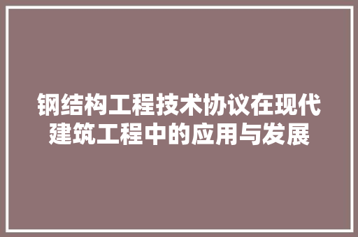 钢结构工程技术协议在现代建筑工程中的应用与发展 室内设计