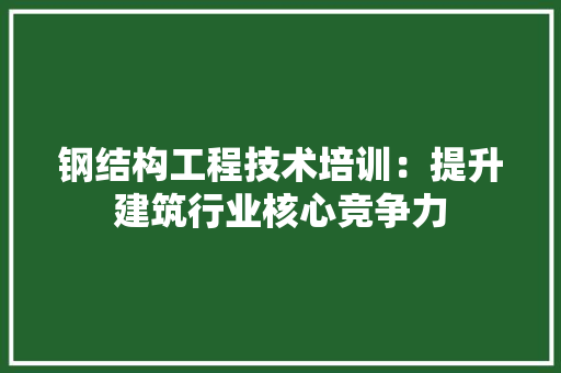 钢结构工程技术培训：提升建筑行业核心竞争力