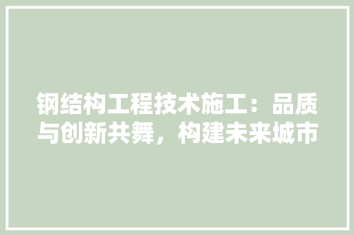 钢结构工程技术施工：品质与创新共舞，构建未来城市新篇章 室内设计