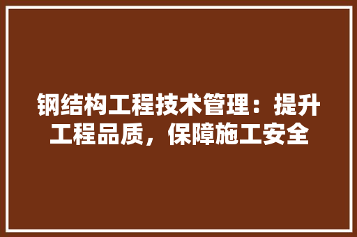 钢结构工程技术管理：提升工程品质，保障施工安全