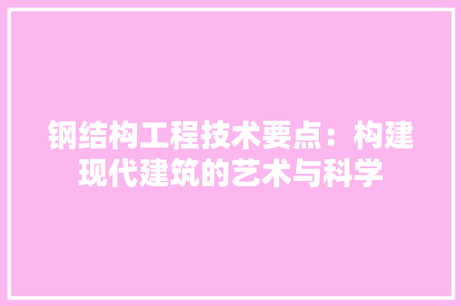 钢结构工程技术要点：构建现代建筑的艺术与科学