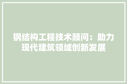 钢结构工程技术顾问：助力现代建筑领域创新发展