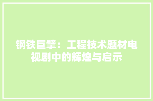 钢铁巨擘：工程技术题材电视剧中的辉煌与启示 室内设计