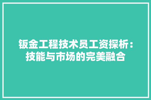 钣金工程技术员工资探析：技能与市场的完美融合 室内设计