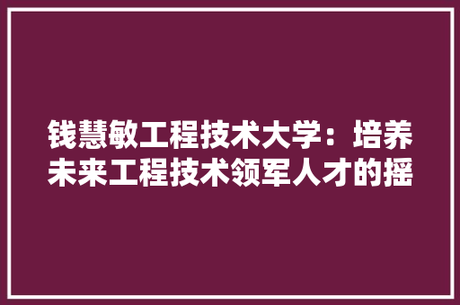 钱慧敏工程技术大学：培养未来工程技术领军人才的摇篮 室内设计