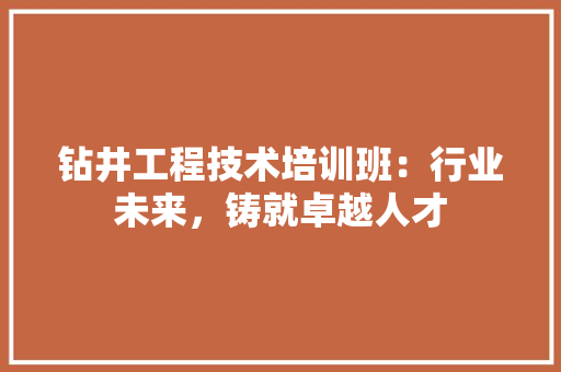 钻井工程技术培训班：行业未来，铸就卓越人才