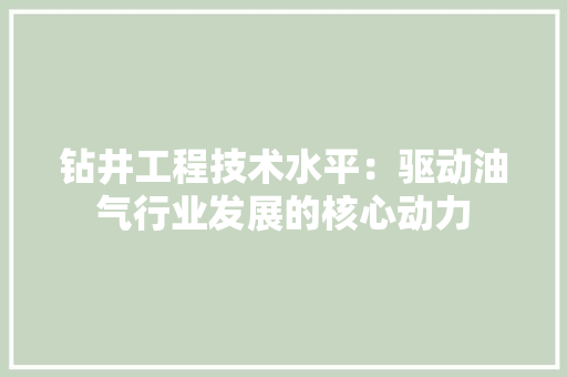 钻井工程技术水平：驱动油气行业发展的核心动力