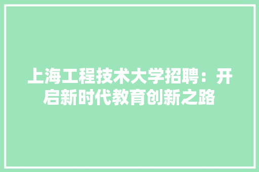 上海工程技术大学招聘：开启新时代教育创新之路