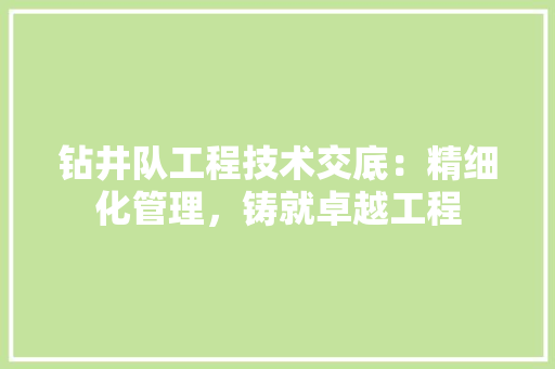 钻井队工程技术交底：精细化管理，铸就卓越工程 室内设计