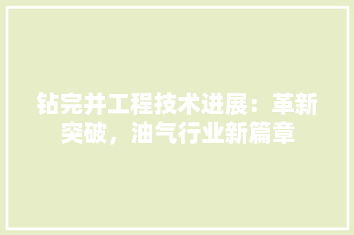 钻完井工程技术进展：革新突破，油气行业新篇章