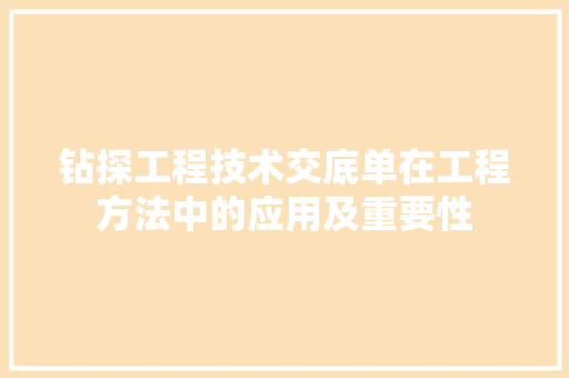 钻探工程技术交底单在工程方法中的应用及重要性 室内设计