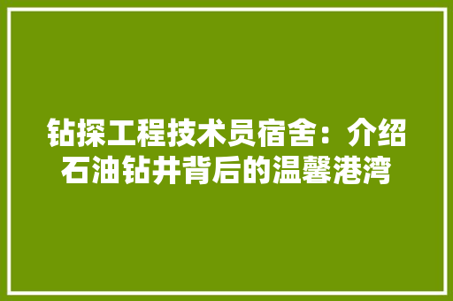 钻探工程技术员宿舍：介绍石油钻井背后的温馨港湾 室内设计