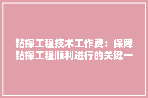 钻探工程技术工作费：保障钻探工程顺利进行的关键一环 室内设计
