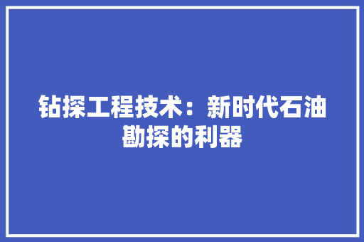 钻探工程技术：新时代石油勘探的利器