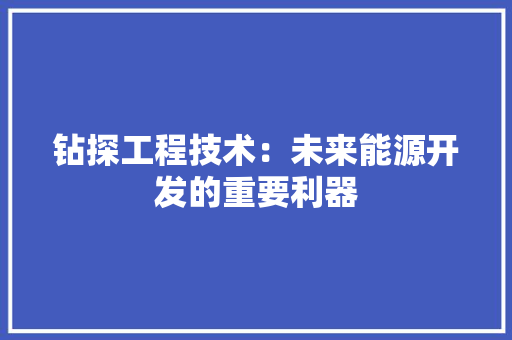 钻探工程技术：未来能源开发的重要利器