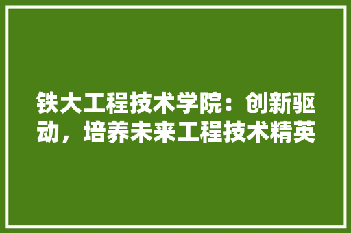 铁大工程技术学院：创新驱动，培养未来工程技术精英 室内设计