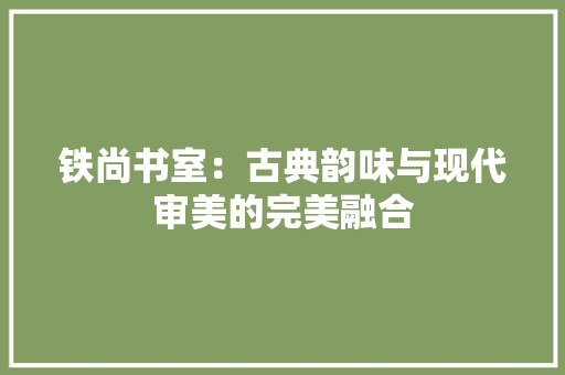 铁尚书室：古典韵味与现代审美的完美融合 室内设计