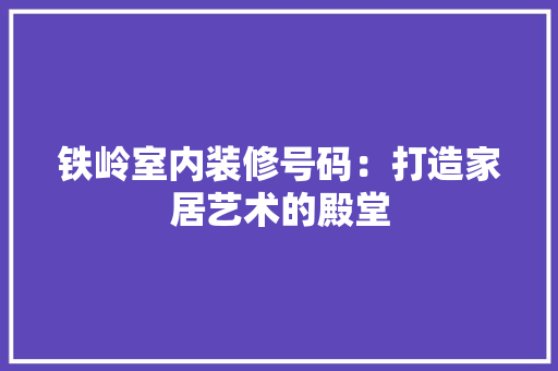 铁岭室内装修号码：打造家居艺术的殿堂