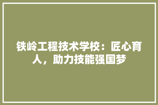 铁岭工程技术学校：匠心育人，助力技能强国梦