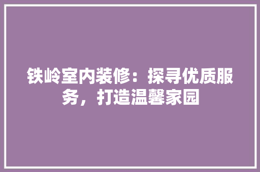 铁岭室内装修：探寻优质服务，打造温馨家园