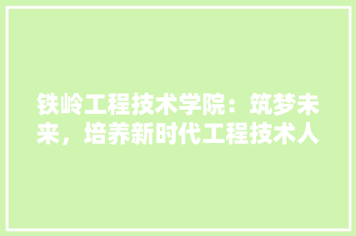 铁岭工程技术学院：筑梦未来，培养新时代工程技术人才