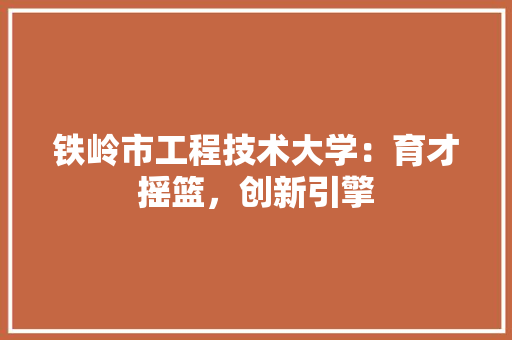 铁岭市工程技术大学：育才摇篮，创新引擎 室内设计