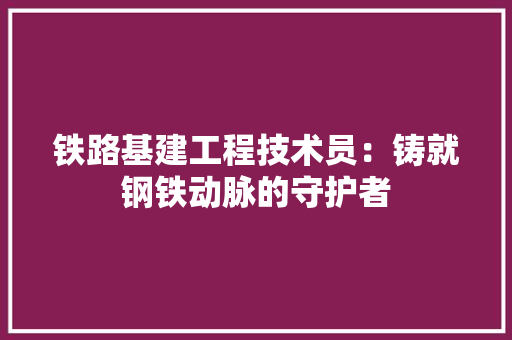 铁路基建工程技术员：铸就钢铁动脉的守护者 室内设计