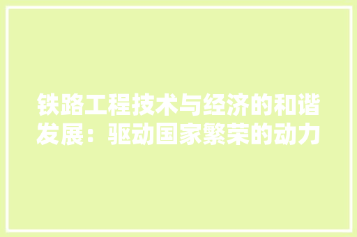 铁路工程技术与经济的和谐发展：驱动国家繁荣的动力引擎 室内设计