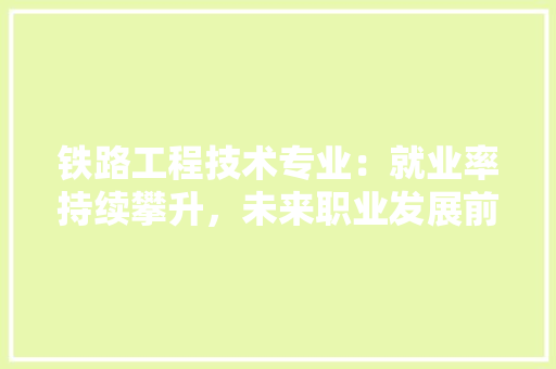 铁路工程技术专业：就业率持续攀升，未来职业发展前景广阔 室内设计