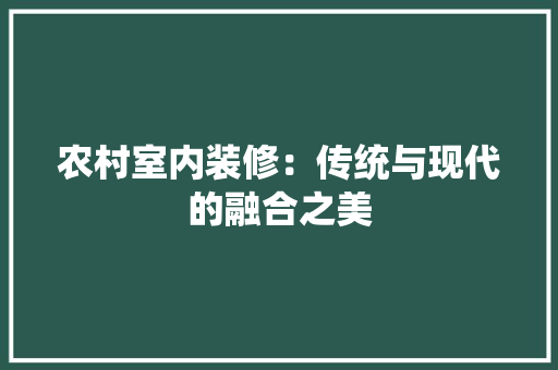 农村室内装修：传统与现代的融合之美