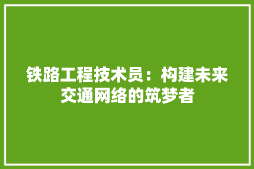 铁路工程技术员：构建未来交通网络的筑梦者