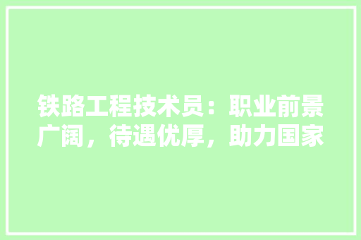 铁路工程技术员：职业前景广阔，待遇优厚，助力国家铁路发展 室内设计