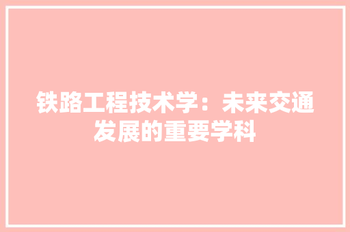 铁路工程技术学：未来交通发展的重要学科 室内设计