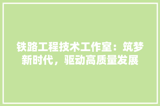 铁路工程技术工作室：筑梦新时代，驱动高质量发展 室内设计