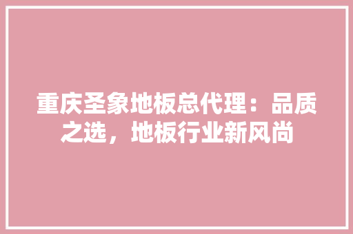 重庆圣象地板总代理：品质之选，地板行业新风尚