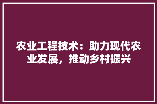 农业工程技术：助力现代农业发展，推动乡村振兴 家居装修