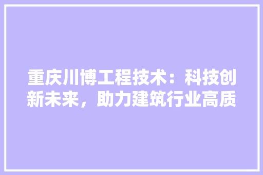 重庆川博工程技术：科技创新未来，助力建筑行业高质量发展 室内设计