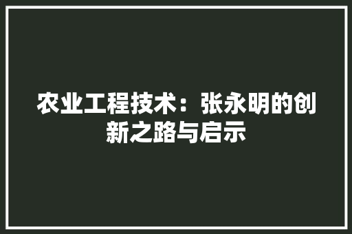 农业工程技术：张永明的创新之路与启示