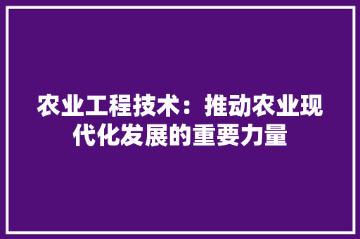 农业工程技术：推动农业现代化发展的重要力量 家居装修