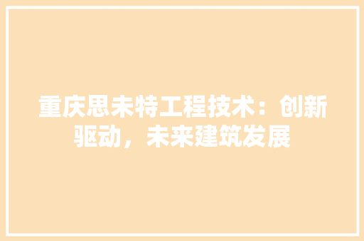 重庆思未特工程技术：创新驱动，未来建筑发展 室内设计