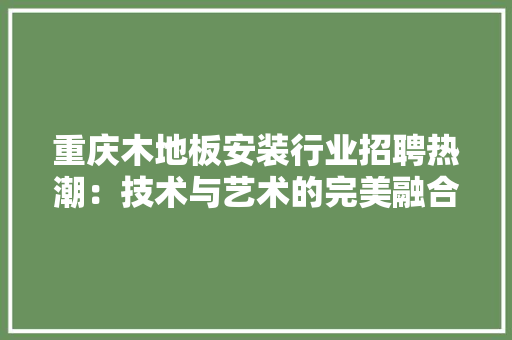 重庆木地板安装行业招聘热潮：技术与艺术的完美融合 室内设计