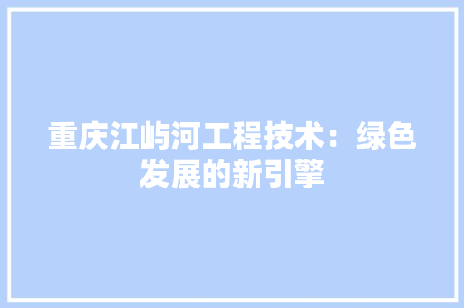 重庆江屿河工程技术：绿色发展的新引擎 室内设计