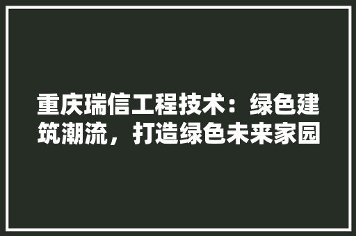 重庆瑞信工程技术：绿色建筑潮流，打造绿色未来家园 室内设计